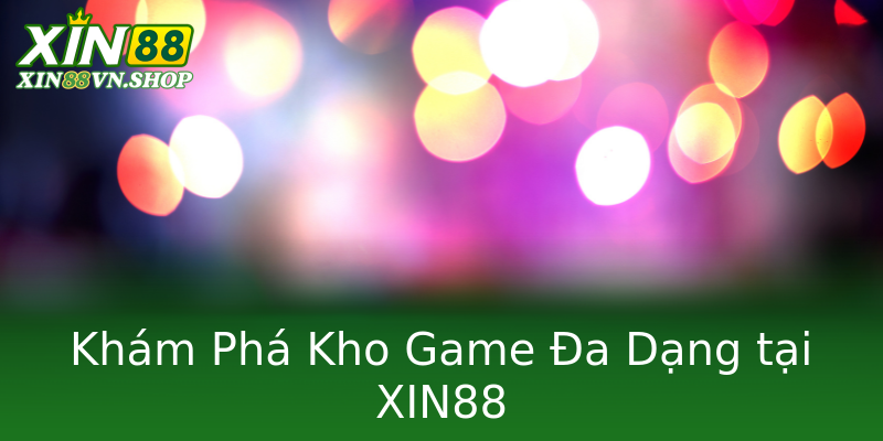 Khám Phá Kho Game Đa Dạng tại XIN88 Khám Phá Kho Game Đa Dạng tại XIN88