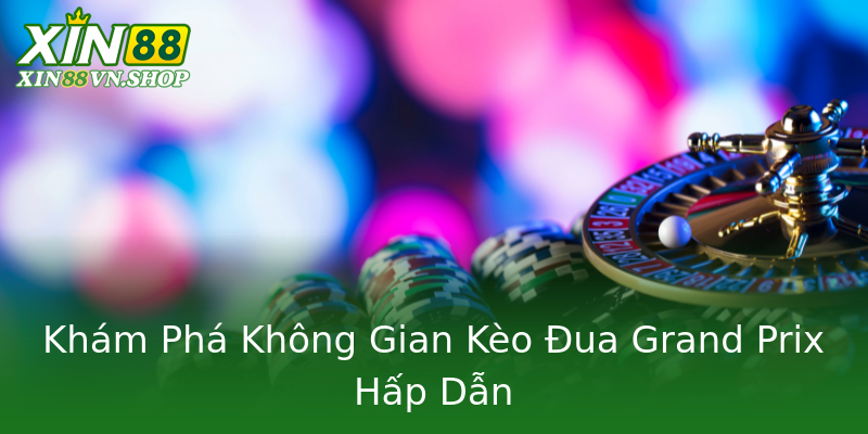 Khám Phá Không Gian Kèo Đua Grand Prix Hấp Dẫn Khám Phá Không Gian Kèo Đua Grand Prix Hấp Dẫn